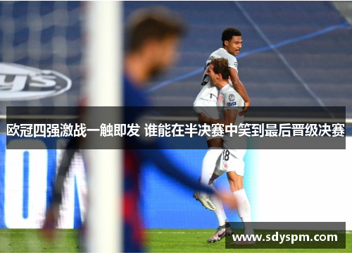 欧冠四强激战一触即发 谁能在半决赛中笑到最后晋级决赛