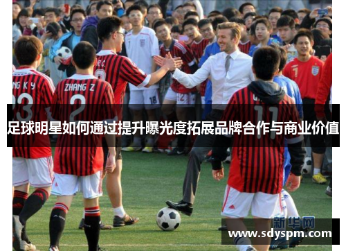 足球明星如何通过提升曝光度拓展品牌合作与商业价值