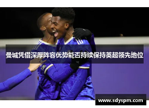 曼城凭借深厚阵容优势能否持续保持英超领先地位