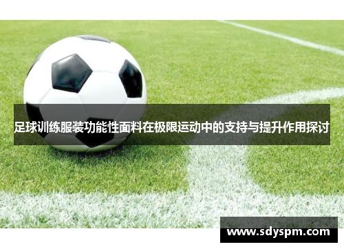 足球训练服装功能性面料在极限运动中的支持与提升作用探讨