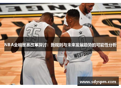 NBA全明星赛改革探讨：新规则与未来发展趋势的可能性分析
