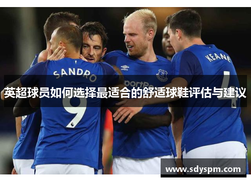 英超球员如何选择最适合的舒适球鞋评估与建议