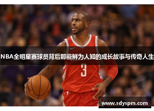 NBA全明星赛球员背后那些鲜为人知的成长故事与传奇人生