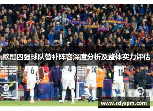 欧冠四强球队替补阵容深度分析及整体实力评估