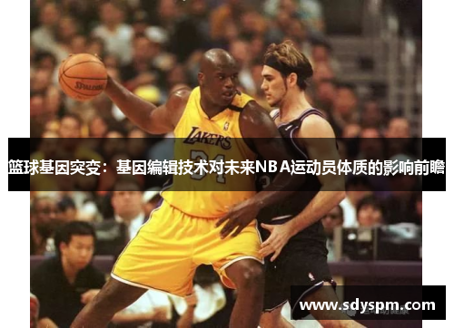 篮球基因突变：基因编辑技术对未来NBA运动员体质的影响前瞻