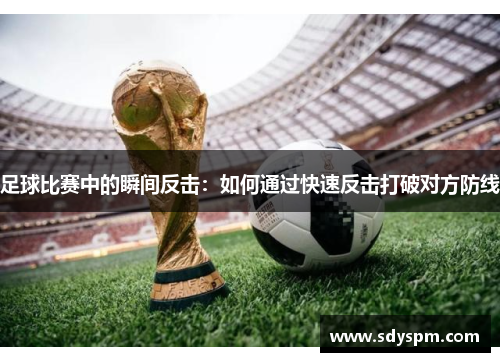 足球比赛中的瞬间反击：如何通过快速反击打破对方防线